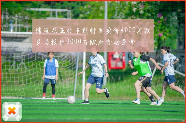 博洛尼亚对卡斯特罗要价4000万欧罗马报价3000万欧加浮动条件