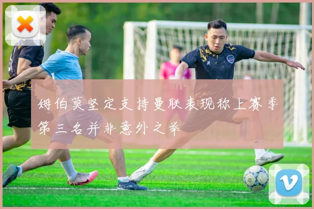 姆伯莫坚定支持曼联表现称上赛季第三名并非意外之举