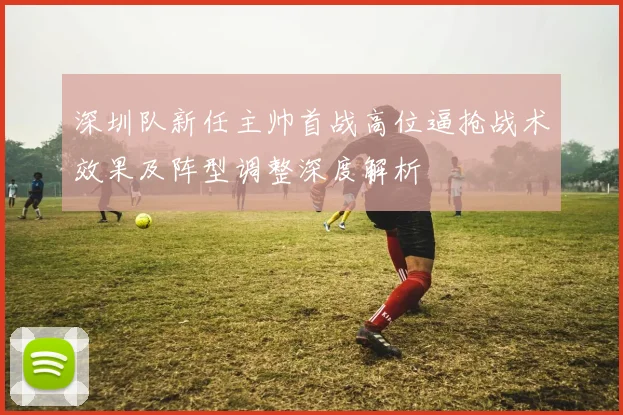 深圳队新任主帅首战高位逼抢战术效果及阵型调整深度解析