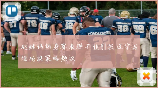 赵继伟热身赛表现不佳引发辽宁后场轮换策略热议