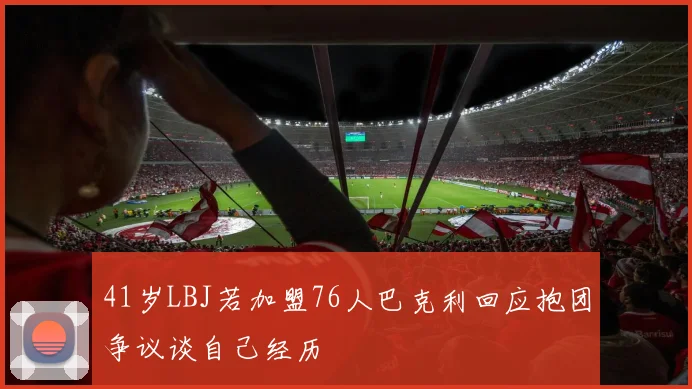 41岁LBJ若加盟76人巴克利回应抱团争议谈自己经历