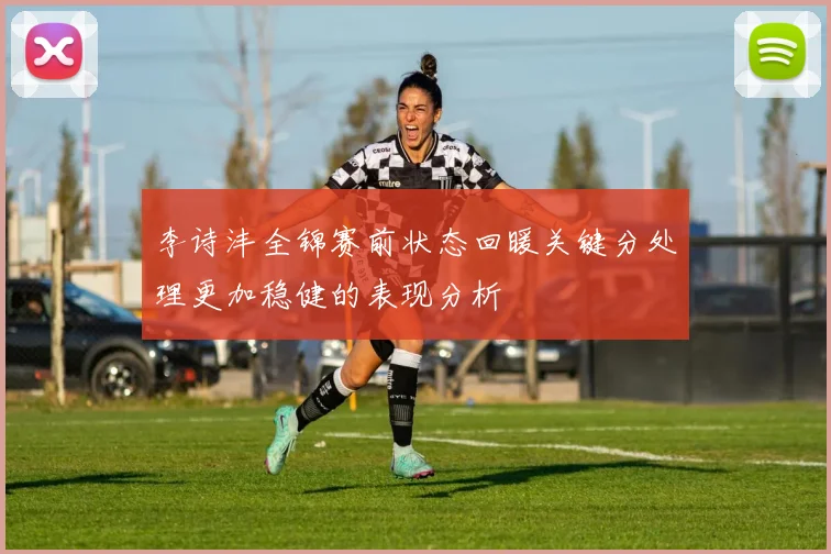 李诗沣全锦赛前状态回暖关键分处理更加稳健的表现分析