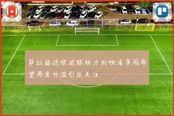 萨拉赫连续进球助力利物浦争冠希望再度升温引发关注