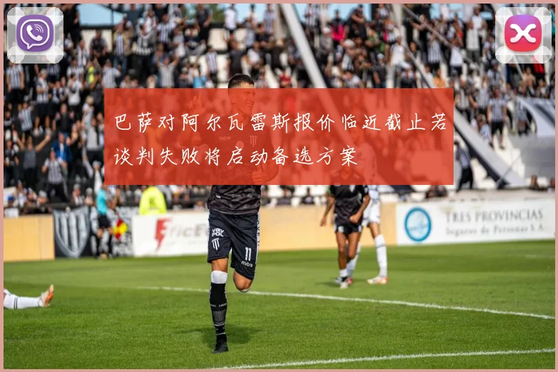 巴萨对阿尔瓦雷斯报价临近截止若谈判失败将启动备选方案