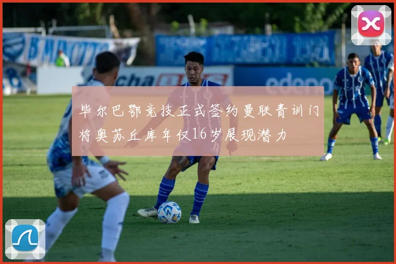 毕尔巴鄂竞技正式签约曼联青训门将奥苏丘库年仅16岁展现潜力