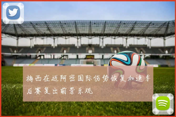 梅西在迈阿密国际伤势恢复加速季后赛复出前景乐观