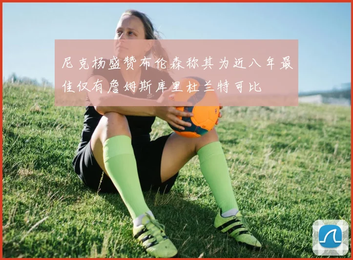 尼克杨盛赞布伦森称其为近八年最佳仅有詹姆斯库里杜兰特可比