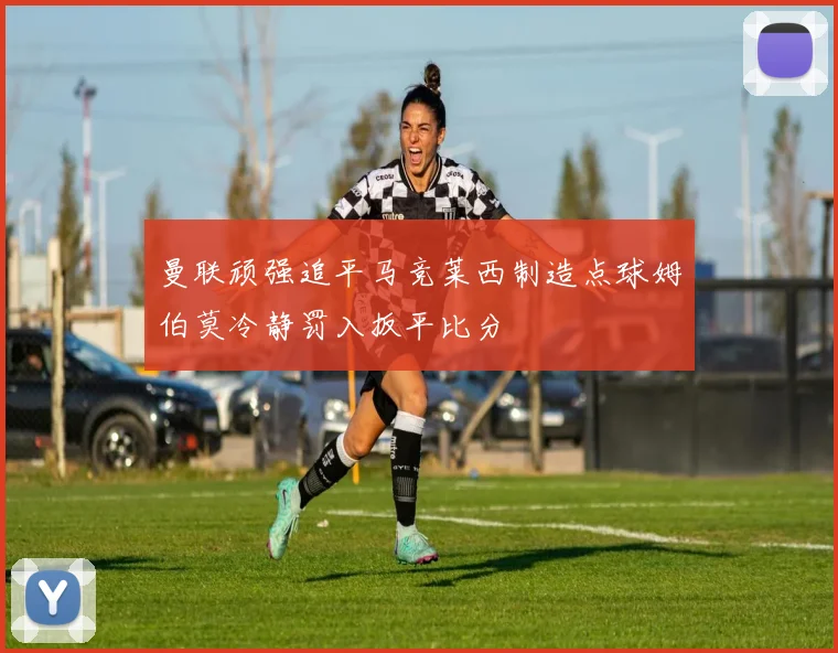 曼联顽强追平马竞莱西制造点球姆伯莫冷静罚入扳平比分