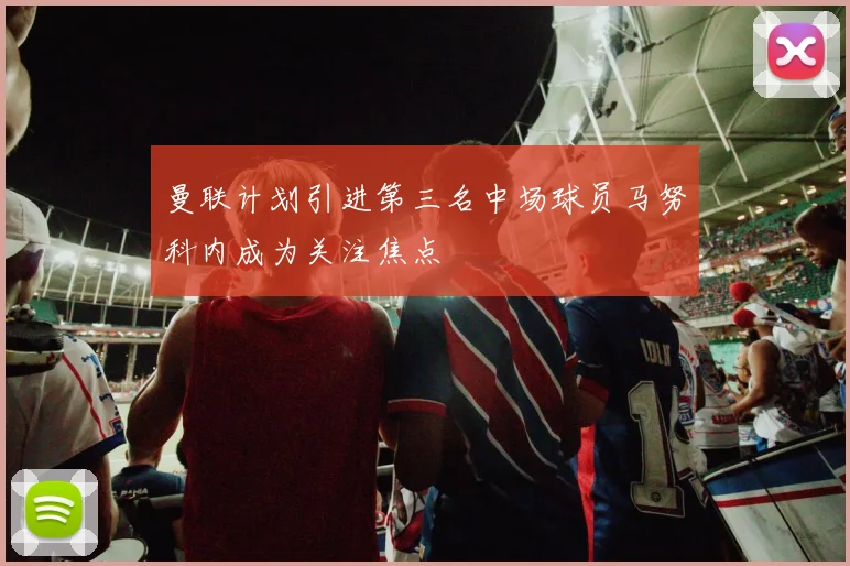 曼联计划引进第三名中场球员马努科内成为关注焦点