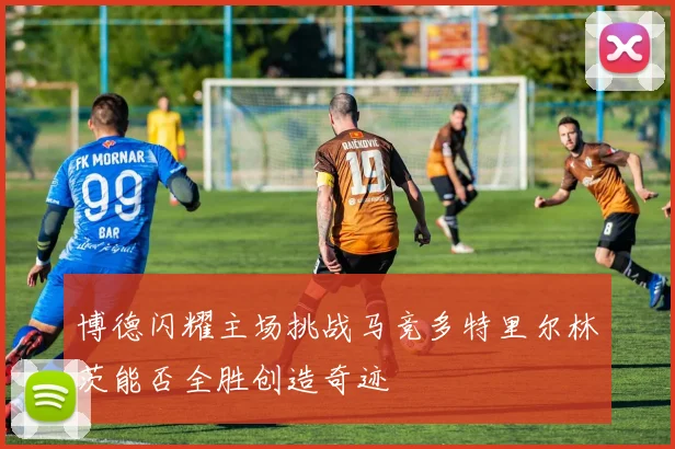 博德闪耀主场挑战马竞多特里尔林茨能否全胜创造奇迹