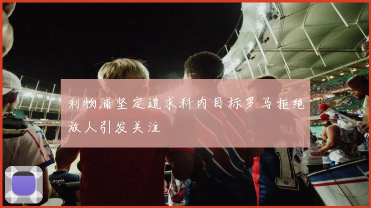 利物浦坚定追求科内目标罗马拒绝放人引发关注